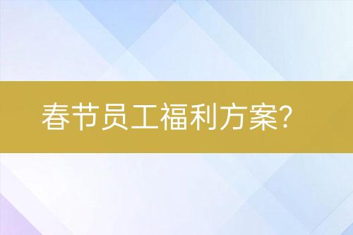 春節(jié)員工福利方案？