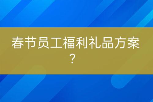 春節(jié)員工福利禮品方案？
