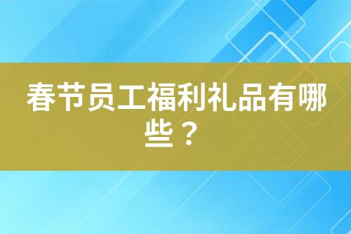 春節(jié)員工福利禮品有哪些？