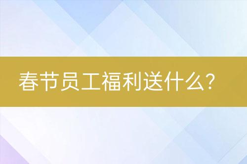 春節(jié)員工福利送什么？