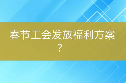 春節(jié)工會發(fā)放福利方案？