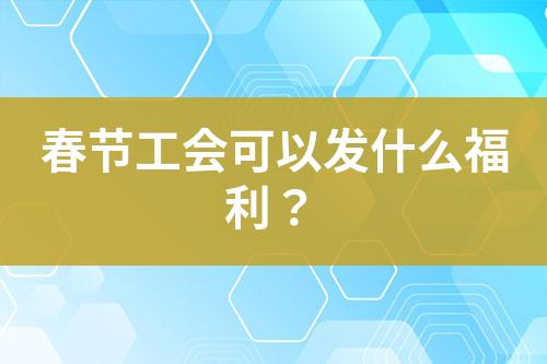 春節(jié)工會可以發(fā)什么福利？