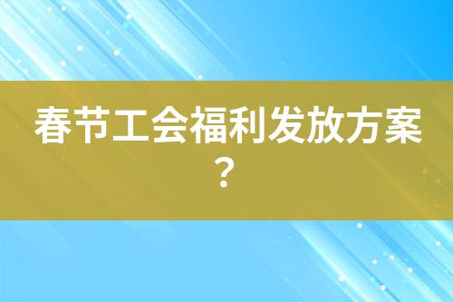 春節(jié)工會(huì)福利發(fā)放方案？