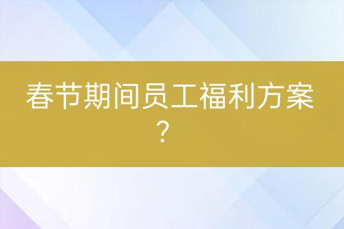 春節(jié)期間員工福利方案？
