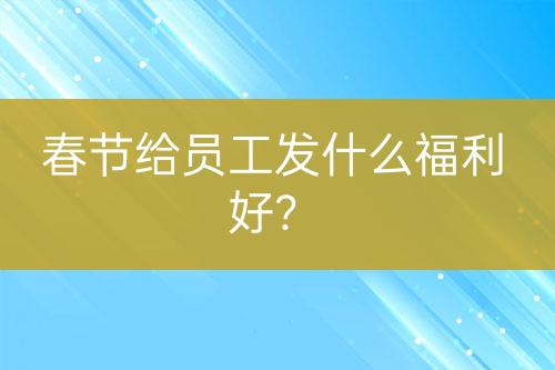 春節(jié)給員工發(fā)什么福利好？