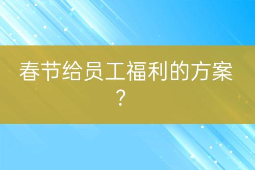 春節(jié)給員工福利的方案？