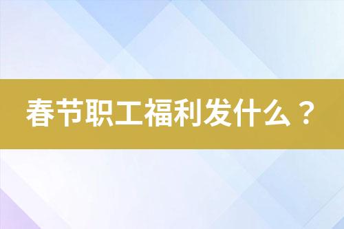 春節(jié)職工福利發(fā)什么？