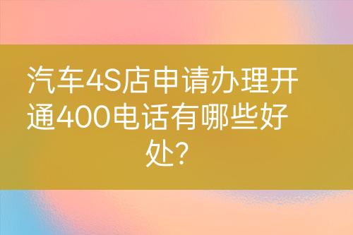 汽車4S店申請(qǐng)辦理開通400電話有哪些好處？