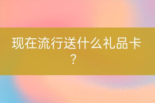 現(xiàn)在流行送什么禮品卡？
