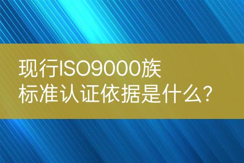 現(xiàn)行ISO9000族標(biāo)準(zhǔn)認(rèn)證依據(jù)是什么？