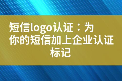 短信logo認(rèn)證：為你的短信加上企業(yè)認(rèn)證標(biāo)記