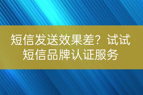 短信發(fā)送效果差？試試短信品牌認(rèn)證服務(wù)