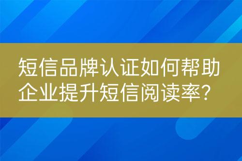 短信品牌認證如何幫助企業(yè)提升短信閱讀率？