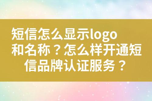 短信怎么顯示logo和名稱？怎么樣開通短信品牌認(rèn)證服務(wù)？