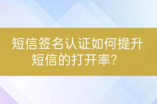 短信簽名認(rèn)證如何提升短信的打開率？