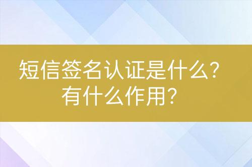 短信簽名認證是什么？有什么作用？