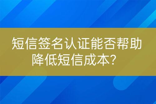 短信簽名認(rèn)證能否幫助降低短信成本？
