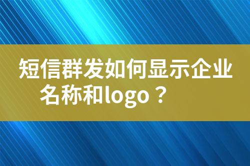 短信群發(fā)如何顯示企業(yè)名稱和logo？