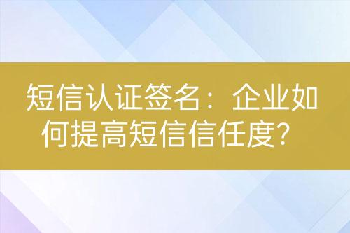 短信認證簽名：企業(yè)如何提高短信信任度？