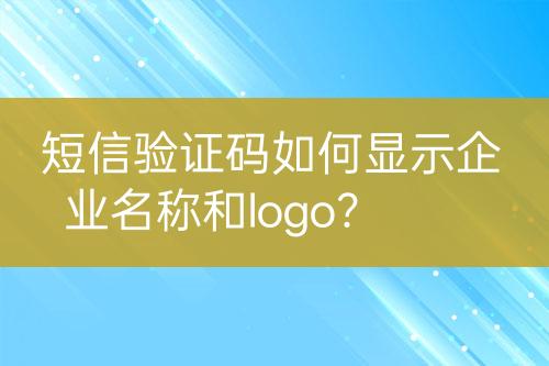 短信驗(yàn)證碼如何顯示企業(yè)名稱和logo？