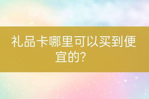 禮品卡哪里可以買到便宜的？