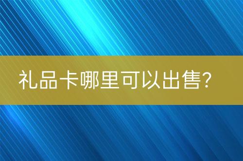 禮品卡哪里可以出售？