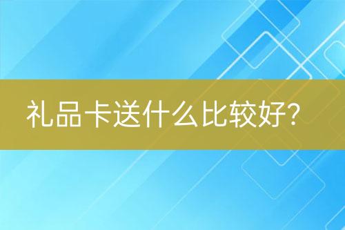 禮品卡送什么比較好？