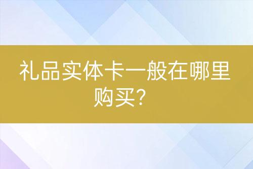禮品實體卡一般在哪里購買？