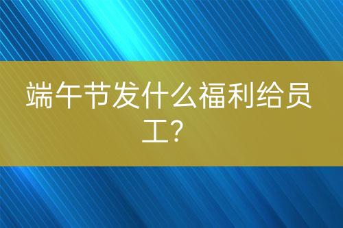 端午節(jié)發(fā)什么福利給員工？