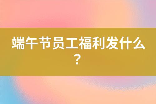 端午節(jié)員工福利發(fā)什么？