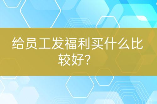 給員工發(fā)福利買什么比較好？