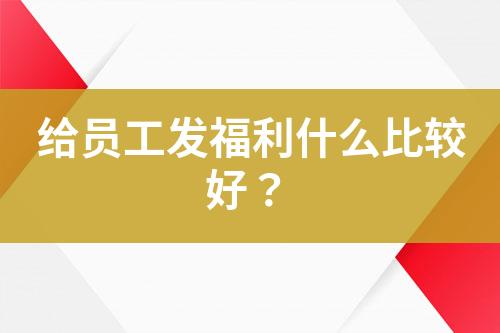 給員工發(fā)福利什么比較好？