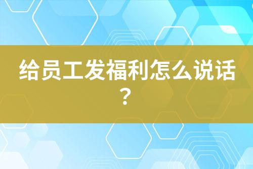 給員工發(fā)福利怎么說(shuō)話？