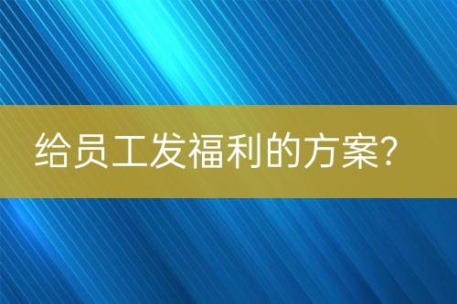 給員工發(fā)福利的方案？