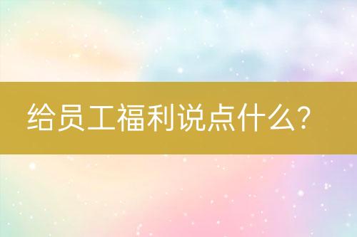 給員工福利說點(diǎn)什么？
