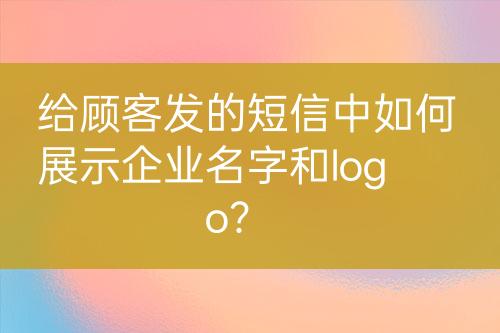 給顧客發(fā)的短信中如何展示企業(yè)名字和logo？