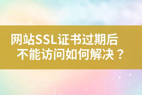 網(wǎng)站SSL證書過期后不能訪問如何解決？