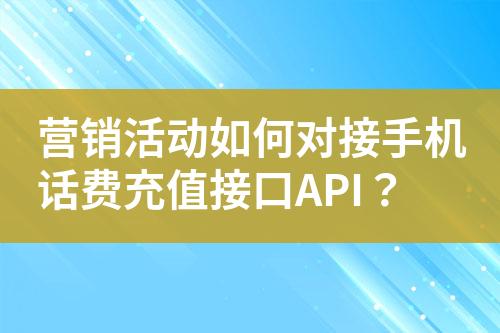 營銷活動如何對接手機話費充值接口API？