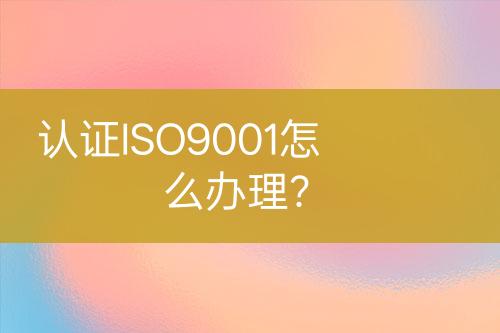 認(rèn)證ISO9001怎么辦理？