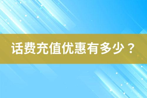 話費充值優(yōu)惠有多少？