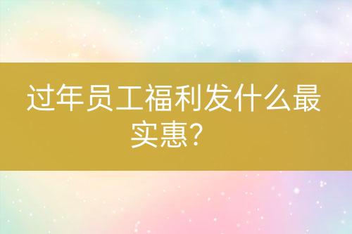 過年員工福利發(fā)什么最實(shí)惠？