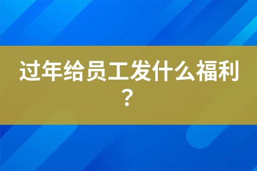 過年給員工發(fā)什么福利？