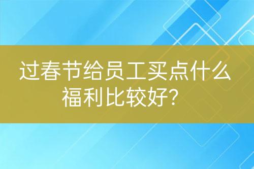 過(guò)春節(jié)給員工買點(diǎn)什么福利比較好？