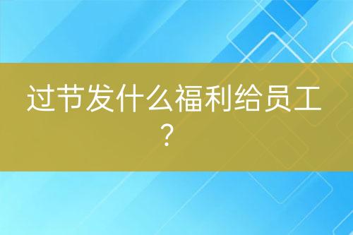 過(guò)節(jié)發(fā)什么福利給員工？
