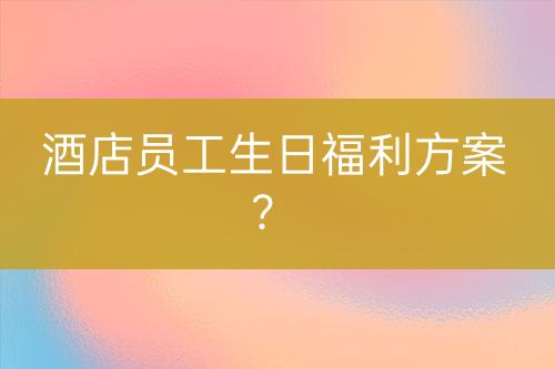 酒店員工生日福利方案？