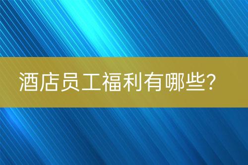 酒店員工福利有哪些？