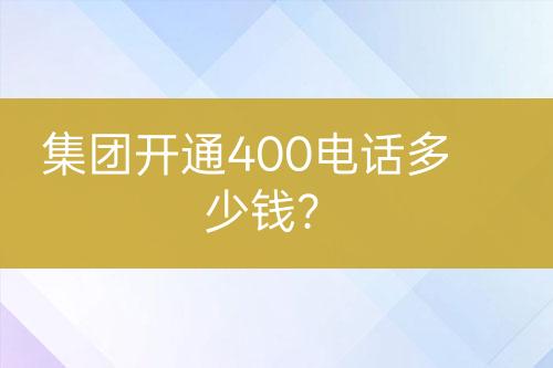 集團(tuán)開通400電話多少錢？