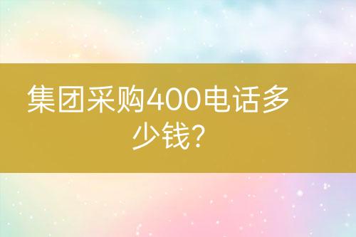 集團(tuán)采購400電話多少錢？