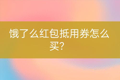 餓了么紅包抵用券怎么買？